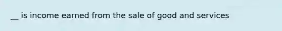 __ is income earned from the sale of good and services