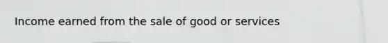 Income earned from the sale of good or services