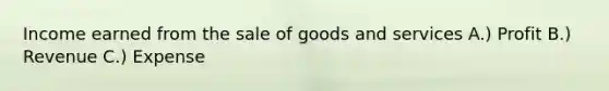 Income earned from the sale of goods and services A.) Profit B.) Revenue C.) Expense