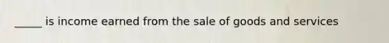 _____ is income earned from the sale of goods and services