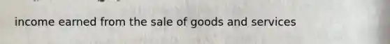 income earned from the sale of goods and services
