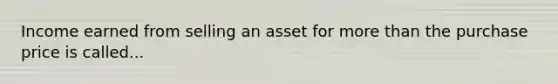 Income earned from selling an asset for more than the purchase price is called...