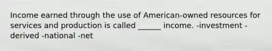 Income earned through the use of American-owned resources for services and production is called ______ income. -investment -derived -national -net