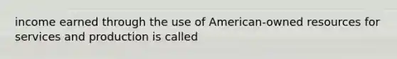 income earned through the use of American-owned resources for services and production is called