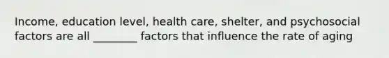 Income, education level, health care, shelter, and psychosocial factors are all ________ factors that influence the rate of aging