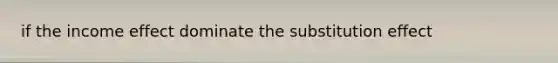 if the income effect dominate the substitution effect