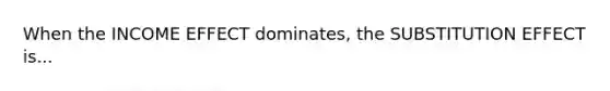 When the INCOME EFFECT dominates, the SUBSTITUTION EFFECT is...