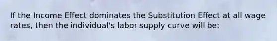 If the Income Effect dominates the Substitution Effect at all wage rates, then the individual's labor supply curve will be: