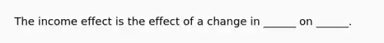 The income effect is the effect of a change in​ ______ on​ ______.