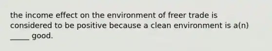 the income effect on the environment of freer trade is considered to be positive because a clean environment is a(n) _____ good.