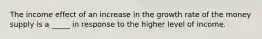 The income effect of an increase in the growth rate of the money supply is a _____ in response to the higher level of income.