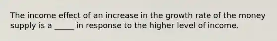 The income effect of an increase in the growth rate of the money supply is a _____ in response to the higher level of income.