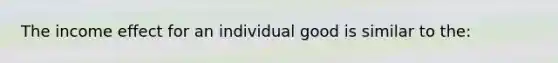 The income effect for an individual good is similar to the: