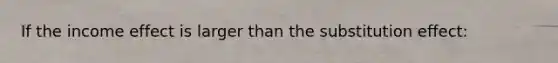 If the income effect is larger than the substitution effect: