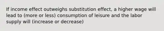 If income effect outweighs substitution effect, a higher wage will lead to (more or less) consumption of leisure and the labor supply will (increase or decrease)