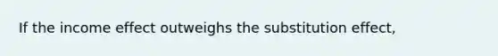 If the income effect outweighs the substitution effect,