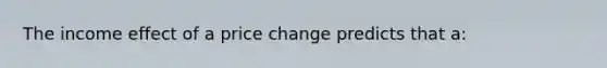 The income effect of a price change predicts that a: