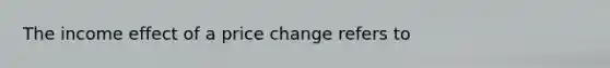 The income effect of a price change refers to