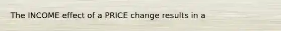 The INCOME effect of a PRICE change results in a