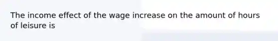 The income effect of the wage increase on the amount of hours of leisure is