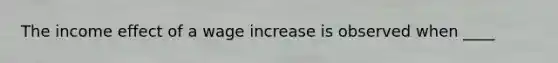 The income effect of a wage increase is observed when ____