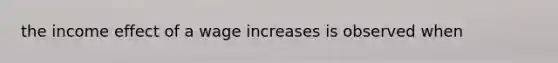 the income effect of a wage increases is observed when