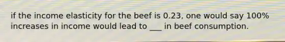 if the income elasticity for the beef is 0.23, one would say 100% increases in income would lead to ___ in beef consumption.