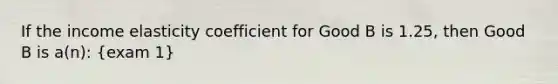 If the income elasticity coefficient for Good B is 1.25, then Good B is a(n): (exam 1)