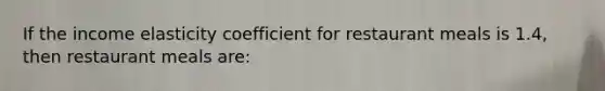 If the income elasticity coefficient for restaurant meals is 1.4, then restaurant meals are: