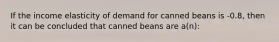 If the income elasticity of demand for canned beans is -0.8, then it can be concluded that canned beans are a(n):