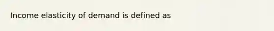 Income elasticity of demand is defined as