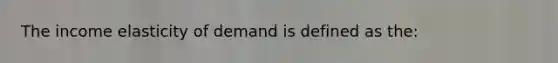 The income elasticity of demand is defined as the: