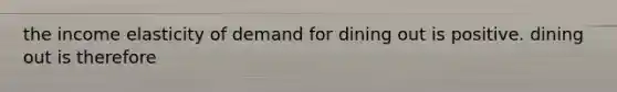 the income elasticity of demand for dining out is positive. dining out is therefore
