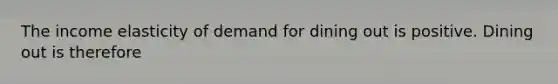 The income elasticity of demand for dining out is positive. Dining out is therefore