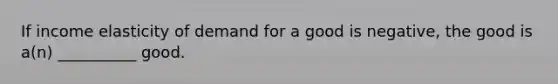 If income elasticity of demand for a good is negative, the good is a(n) __________ good.