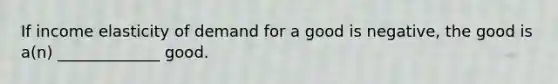 If income elasticity of demand for a good is negative, the good is a(n) _____________ good.