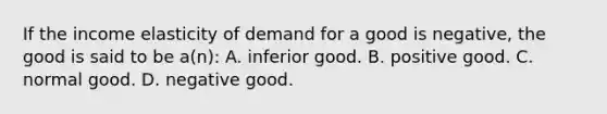 If the income elasticity of demand for a good is negative, the good is said to be a(n): A. inferior good. B. positive good. C. normal good. D. negative good.