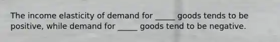 The income elasticity of demand for _____ goods tends to be positive, while demand for _____ goods tend to be negative.