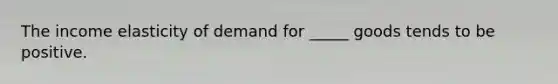 The income elasticity of demand for _____ goods tends to be positive.