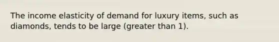 The income elasticity of demand for luxury items, such as diamonds, tends to be large (greater than 1).