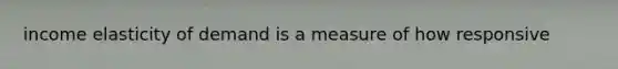 income elasticity of demand is a measure of how responsive