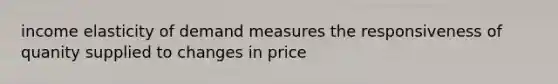 income elasticity of demand measures the responsiveness of quanity supplied to changes in price