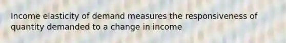 Income elasticity of demand measures the responsiveness of quantity demanded to a change in income