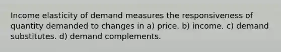 Income elasticity of demand measures the responsiveness of quantity demanded to changes in a) price. b) income. c) demand substitutes. d) demand complements.