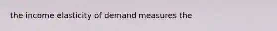 the income elasticity of demand measures the