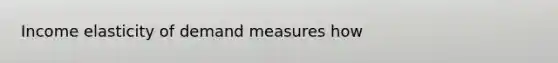 Income elasticity of demand measures how