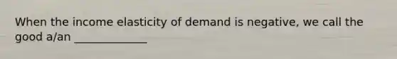 When the income elasticity of demand is negative, we call the good a/an _____________