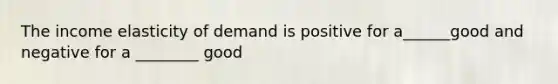 The income elasticity of demand is positive for a______good and negative for a ________ good