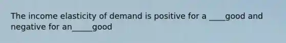 The income elasticity of demand is positive for a ____good and negative for an_____good