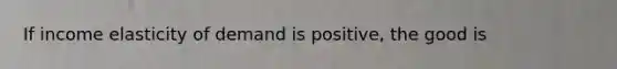 If income elasticity of demand is positive, the good is